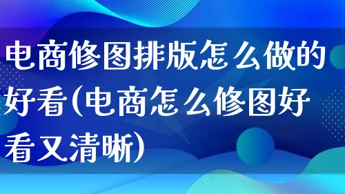 电商修图排版怎么做的好看(电商怎么修图好看又清晰)_https://www.qujiang-marathon.com_电商资讯_第1张