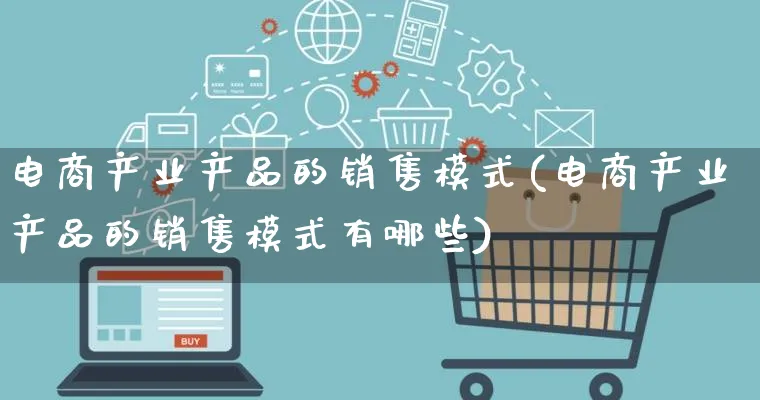 电商产业产品的销售模式(电商产业产品的销售模式有哪些)_https://www.qujiang-marathon.com_产品报表_第1张