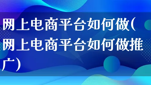 网上电商平台如何做(网上电商平台如何做推广)_https://www.qujiang-marathon.com_运营技巧_第1张