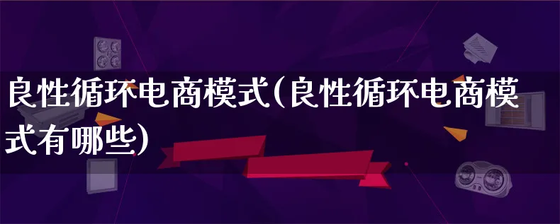 良性循环电商模式(良性循环电商模式有哪些)_https://www.qujiang-marathon.com_运营技巧_第1张