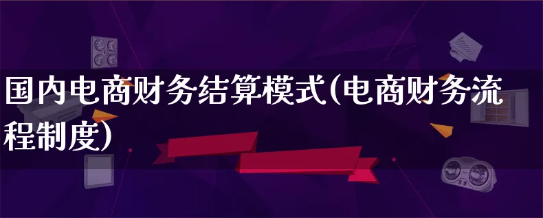 国内电商财务结算模式(电商财务流程制度)_https://www.qujiang-marathon.com_运营技巧_第1张