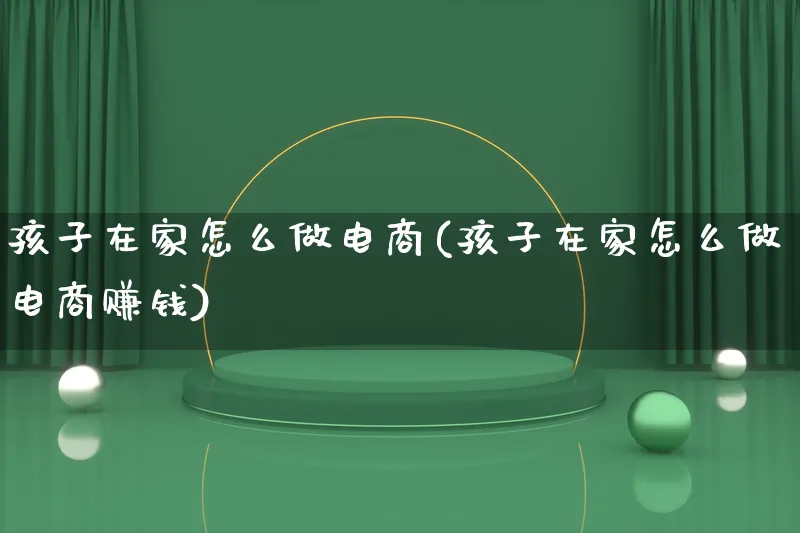 孩子在家怎么做电商(孩子在家怎么做电商赚钱)_https://www.qujiang-marathon.com_营销策划_第1张