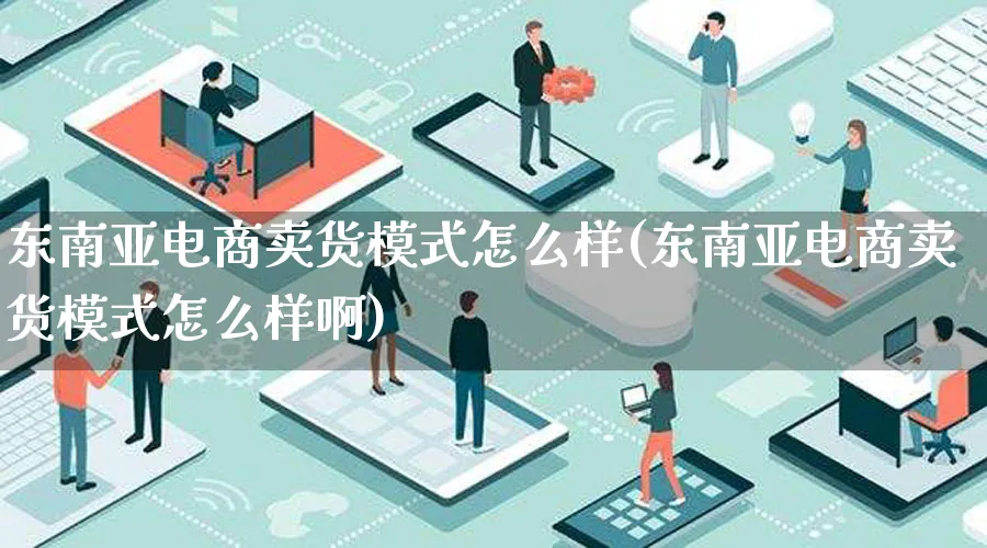 东南亚电商卖货模式怎么样(东南亚电商卖货模式怎么样啊)_https://www.qujiang-marathon.com_运营技巧_第1张