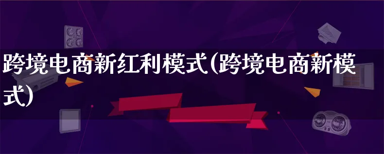 跨境电商新红利模式(跨境电商新模式)_https://www.qujiang-marathon.com_运营技巧_第1张