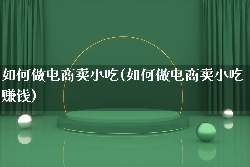 如何做电商卖小吃(如何做电商卖小吃赚钱)_https://www.qujiang-marathon.com_市场推广_第1张