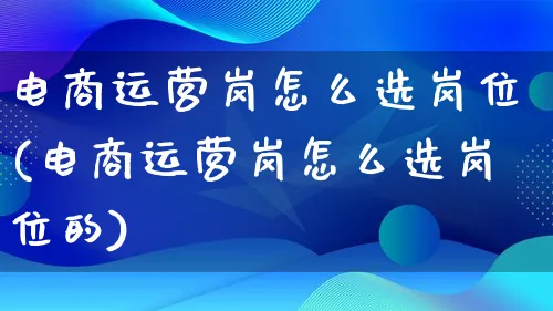 电商运营岗怎么选岗位(电商运营岗怎么选岗位的)_https://www.qujiang-marathon.com_运营技巧_第1张