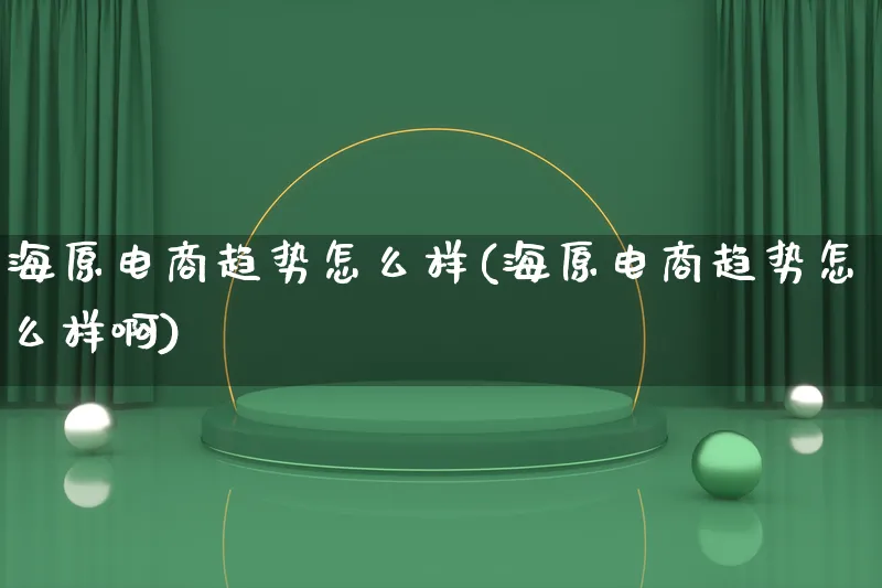 海原电商趋势怎么样(海原电商趋势怎么样啊)_https://www.qujiang-marathon.com_电商资讯_第1张