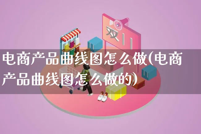 电商产品曲线图怎么做(电商产品曲线图怎么做的)_https://www.qujiang-marathon.com_产品报表_第1张