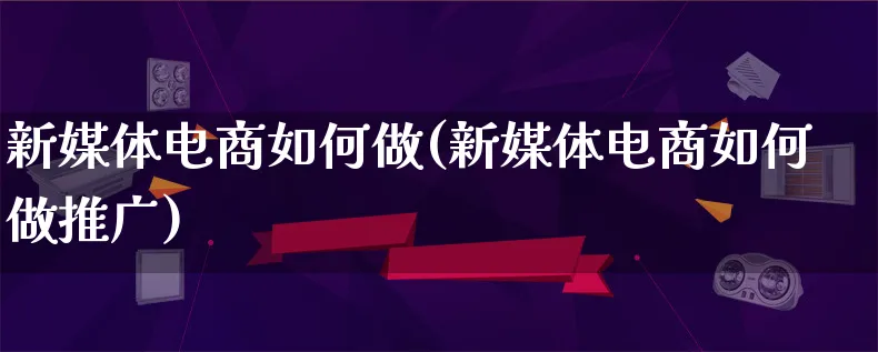 新媒体电商如何做(新媒体电商如何做推广)_https://www.qujiang-marathon.com_产品报表_第1张