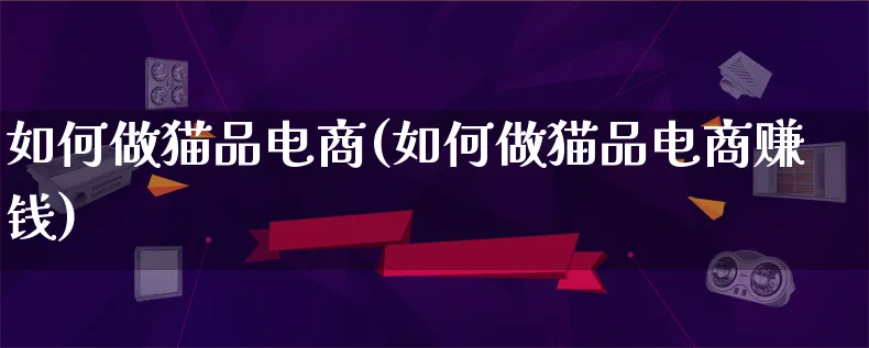 如何做猫品电商(如何做猫品电商赚钱)_https://www.qujiang-marathon.com_运营技巧_第1张