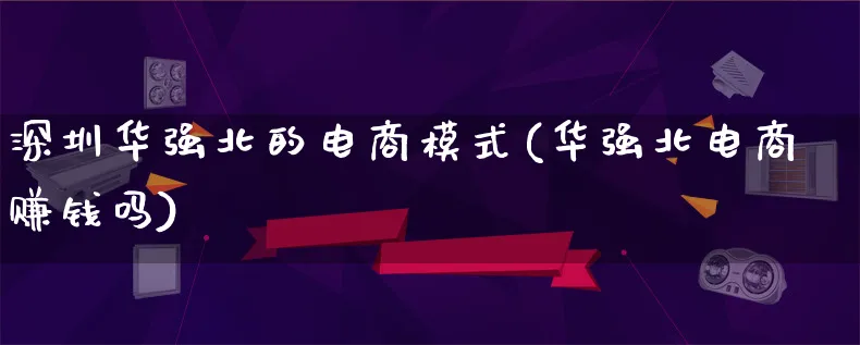 深圳华强北的电商模式(华强北电商赚钱吗)_https://www.qujiang-marathon.com_运营技巧_第1张