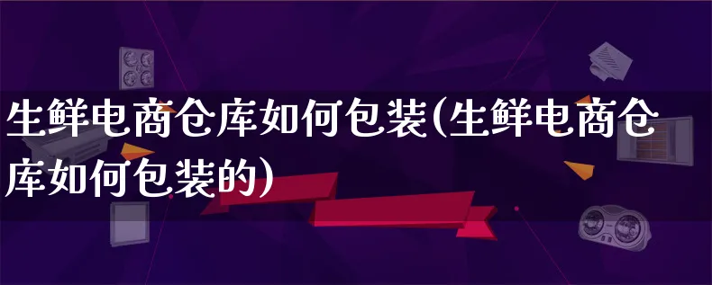 生鲜电商仓库如何包装(生鲜电商仓库如何包装的)_https://www.qujiang-marathon.com_运营技巧_第1张