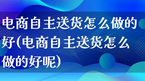 电商自主送货怎么做的好(电商自主送货怎么做的好呢)_https://www.qujiang-marathon.com_电商资讯_第1张