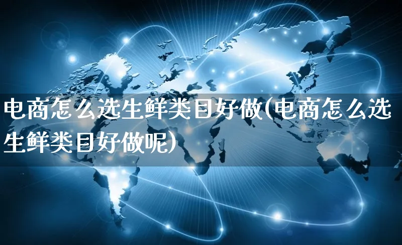 电商怎么选生鲜类目好做(电商怎么选生鲜类目好做呢)_https://www.qujiang-marathon.com_市场推广_第1张