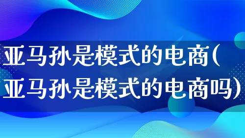 亚马孙是模式的电商(亚马孙是模式的电商吗)_https://www.qujiang-marathon.com_运营技巧_第1张