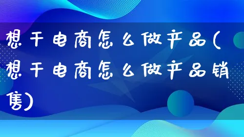 想干电商怎么做产品(想干电商怎么做产品销售)_https://www.qujiang-marathon.com_产品报表_第1张