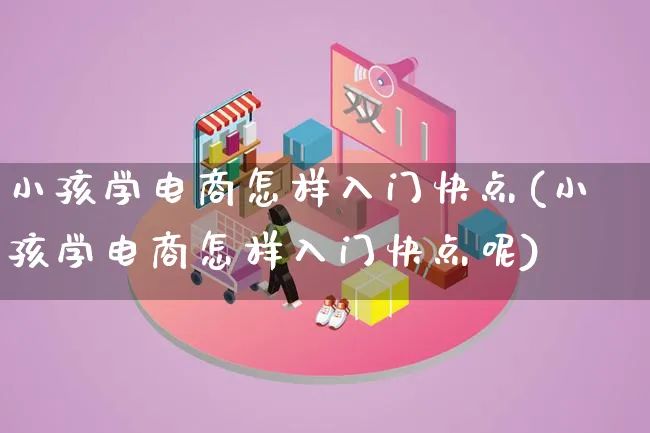 小孩学电商怎样入门快点(小孩学电商怎样入门快点呢)_https://www.qujiang-marathon.com_电商资讯_第1张