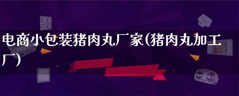 电商小包装猪肉丸厂家(猪肉丸加工厂)_https://www.qujiang-marathon.com_运营技巧_第1张