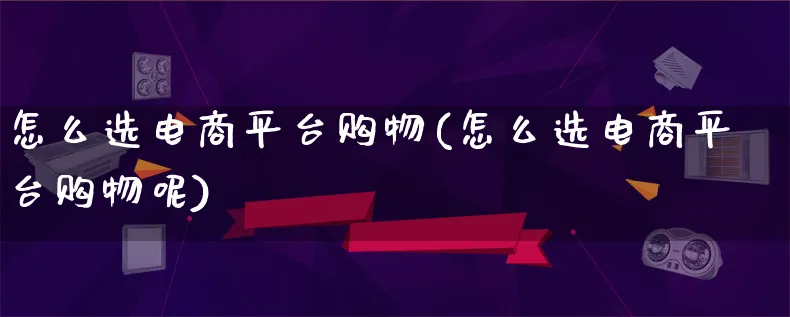 怎么选电商平台购物(怎么选电商平台购物呢)_https://www.qujiang-marathon.com_营销策划_第1张