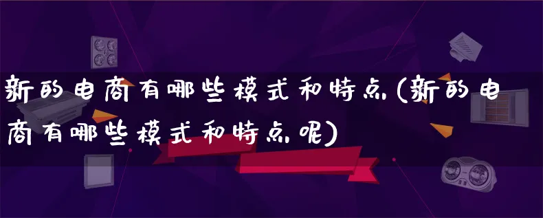 新的电商有哪些模式和特点(新的电商有哪些模式和特点呢)_https://www.qujiang-marathon.com_运营技巧_第1张