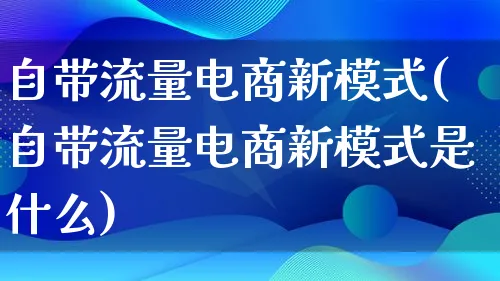 自带流量电商新模式(自带流量电商新模式是什么)_https://www.qujiang-marathon.com_运营技巧_第1张