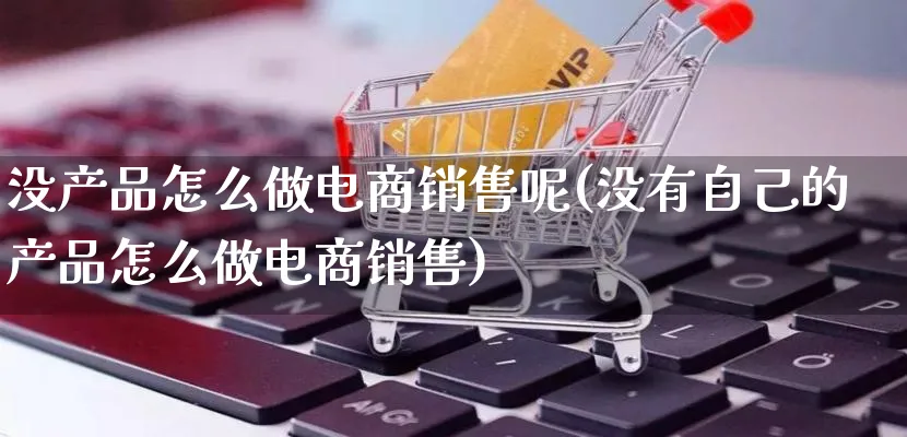 没产品怎么做电商销售呢(没有自己的产品怎么做电商销售)_https://www.qujiang-marathon.com_产品报表_第1张