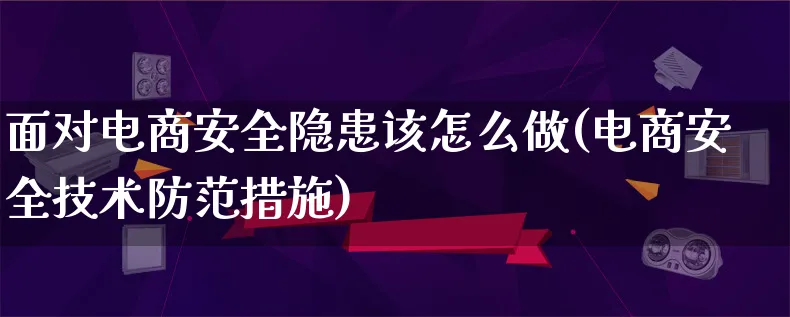 面对电商安全隐患该怎么做(电商安全技术防范措施)_https://www.qujiang-marathon.com_电商资讯_第1张