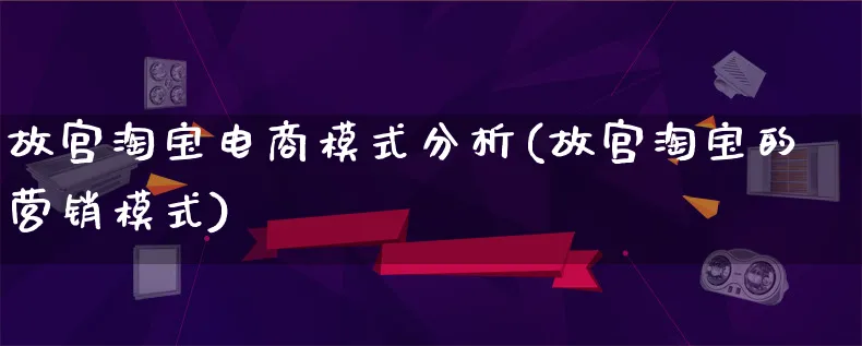 故宫淘宝电商模式分析(故宫淘宝的营销模式)_https://www.qujiang-marathon.com_运营技巧_第1张