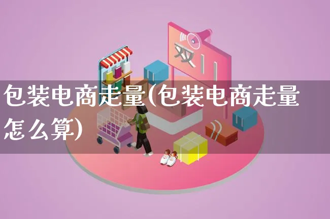 包装电商走量(包装电商走量怎么算)_https://www.qujiang-marathon.com_运营技巧_第1张