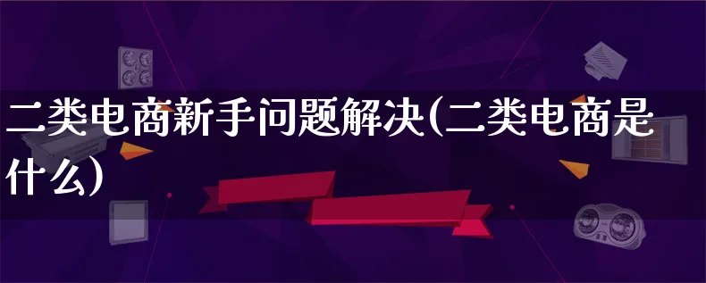 二类电商新手问题解决(二类电商是什么)_https://www.qujiang-marathon.com_电商资讯_第1张