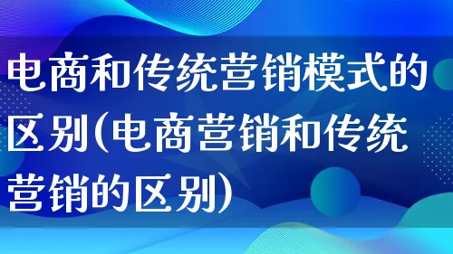 电商和传统营销模式的区别(电商营销和传统营销的区别)_https://www.qujiang-marathon.com_营销策划_第1张