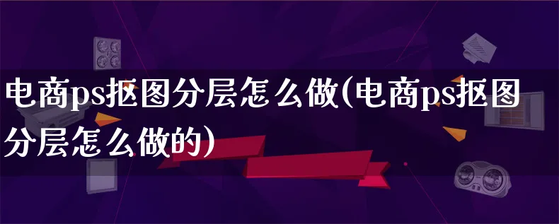 电商ps抠图分层怎么做(电商ps抠图分层怎么做的)_https://www.qujiang-marathon.com_电商资讯_第1张