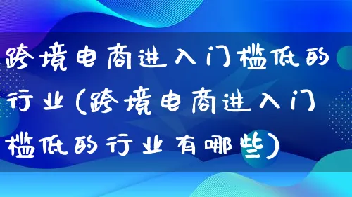 跨境电商进入门槛低的行业(跨境电商进入门槛低的行业有哪些)_https://www.qujiang-marathon.com_市场推广_第1张