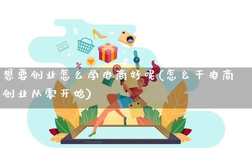 想要创业怎么学电商好呢(怎么干电商创业从零开始)_https://www.qujiang-marathon.com_电商资讯_第1张