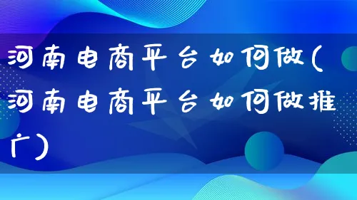 河南电商平台如何做(河南电商平台如何做推广)_https://www.qujiang-marathon.com_电商资讯_第1张