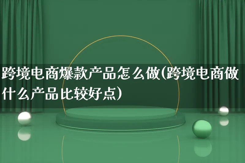 跨境电商爆款产品怎么做(跨境电商做什么产品比较好点)_https://www.qujiang-marathon.com_产品报表_第1张