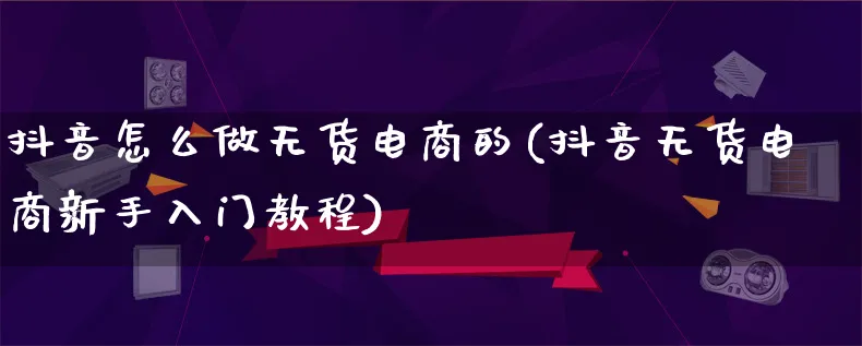 抖音怎么做无货电商的(抖音无货电商新手入门教程)_https://www.qujiang-marathon.com_市场推广_第1张