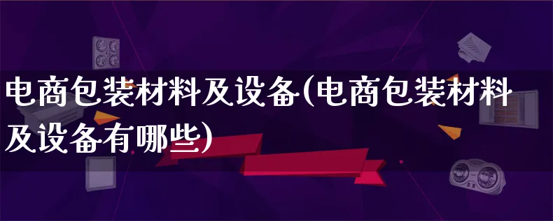 电商包装材料及设备(电商包装材料及设备有哪些)_https://www.qujiang-marathon.com_运营技巧_第1张