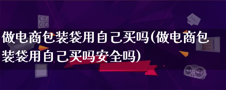 做电商包装袋用自己买吗(做电商包装袋用自己买吗安全吗)_https://www.qujiang-marathon.com_运营技巧_第1张