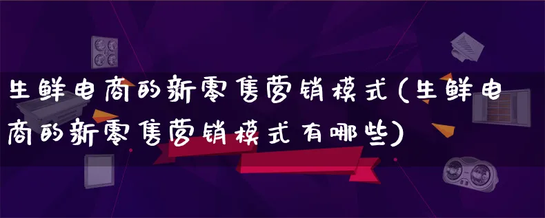 生鲜电商的新零售营销模式(生鲜电商的新零售营销模式有哪些)_https://www.qujiang-marathon.com_营销策划_第1张