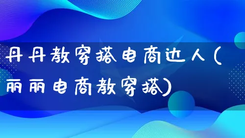 丹丹教穿搭电商达人(丽丽电商教穿搭)_https://www.qujiang-marathon.com_运营技巧_第1张