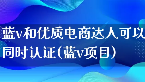 蓝v和优质电商达人可以同时认证(蓝v项目)_https://www.qujiang-marathon.com_运营技巧_第1张