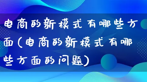 电商的新模式有哪些方面(电商的新模式有哪些方面的问题)_https://www.qujiang-marathon.com_运营技巧_第1张