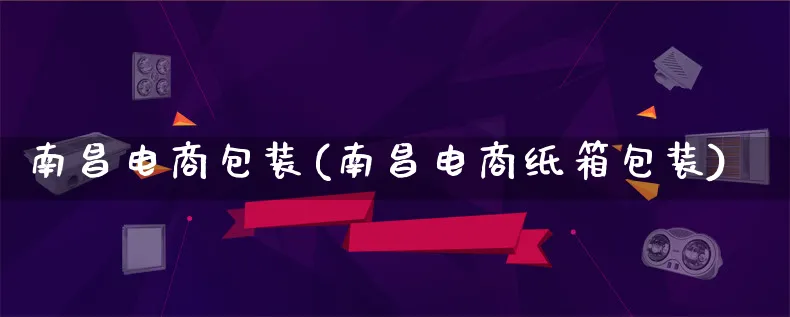 南昌电商包装(南昌电商纸箱包装)_https://www.qujiang-marathon.com_运营技巧_第1张