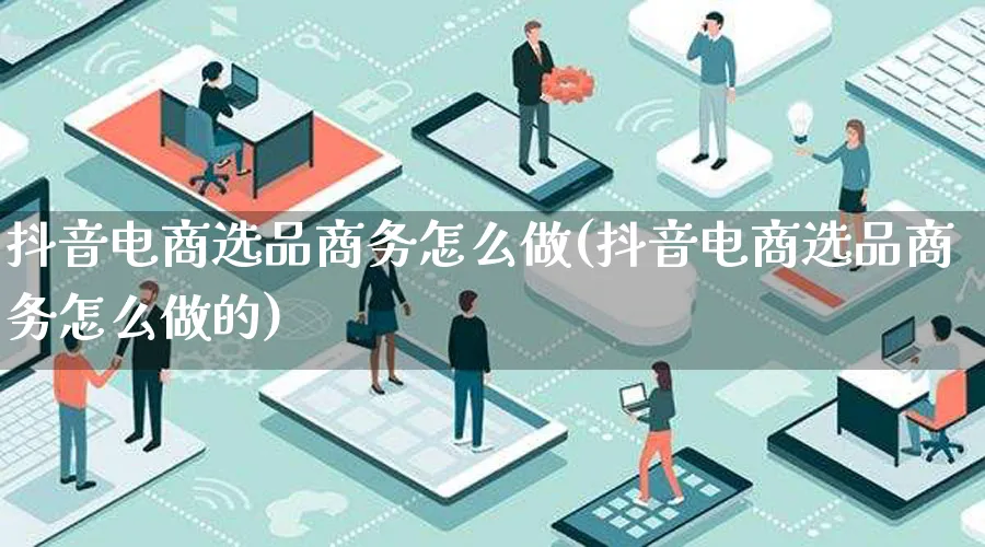 抖音电商选品商务怎么做(抖音电商选品商务怎么做的)_https://www.qujiang-marathon.com_市场推广_第1张