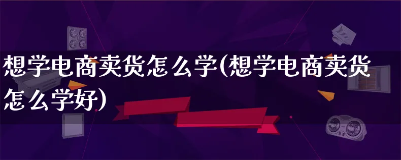 想学电商卖货怎么学(想学电商卖货怎么学好)_https://www.qujiang-marathon.com_市场推广_第1张