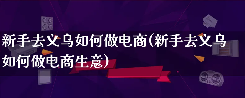 新手去义乌如何做电商(新手去义乌如何做电商生意)_https://www.qujiang-marathon.com_市场推广_第1张