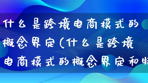 什么是跨境电商模式的概念界定(什么是跨境电商模式的概念界定和特征)_https://www.qujiang-marathon.com_运营技巧_第1张