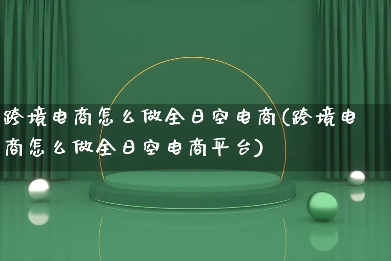 跨境电商怎么做全日空电商(跨境电商怎么做全日空电商平台)_https://www.qujiang-marathon.com_电商资讯_第1张