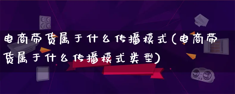 电商带货属于什么传播模式(电商带货属于什么传播模式类型)_https://www.qujiang-marathon.com_运营技巧_第1张